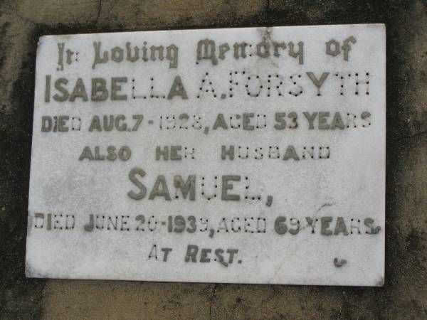 Isabella A FORSYTH  | d: 7 Aug 1928, aged 53  | (husband) Samuel FORSYTH  | d: 20 Jun 1939, aged 69  | Harrisville Cemetery - Scenic Rim Regional Council  | 