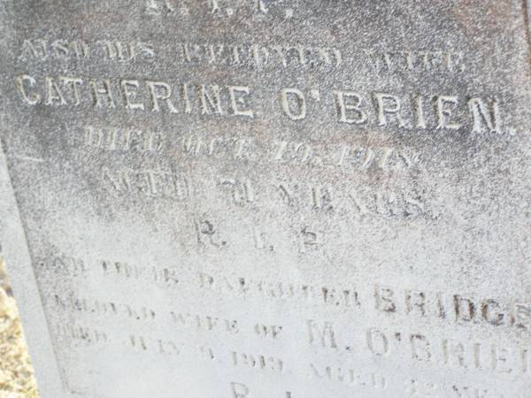 John O'BRIEN,  | husband of Catherine O'BRIEN,  | native of Co Clare Ireland,  | died 2 Feb 1891 aged 60 years;  | Catherine O'BRIEN, wife,  | died 19 Oct 1918 aged 71 years;  | Bridget, daughter,  | wife of M. O'BRIEN,  | died 9 July 1919 aged 22? years;  | Helidon Catholic cemetery, Gatton Shire  | 