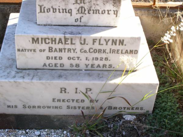 Michael J. FLYNN,  | native of Bantry, Co Cork, Ireland,  | died 1 Oct 1928 aged 58 years,  | erected by sisters & brothers;  | Helidon Catholic cemetery, Gatton Shire  | 