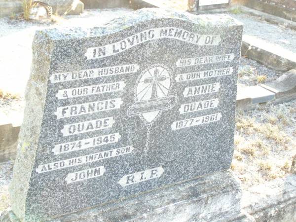 Francis QUADE, husband father,  | 1874 - 1945;  | John, infant son;  | Annie QUADE, wife mother,  | 1877 - 1961;  | Helidon Catholic cemetery, Gatton Shire  | 