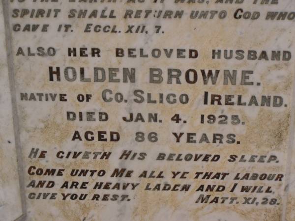 Isabella BROWNE,  | wife of Holden BROWNE,  | native of Parish of Asky, County Sligo, Ireland,  | died 1 Nov 1918 aged 76 years;  | Holden BROWNE,  | husband,  | native of County Sligo, Ireland,  | died 4 Jan 1925 aged 86 years;  | Highfields Baptist cemetery, Crows Nest Shire  | 