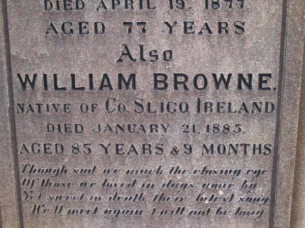 Mary BROWNE,  | native of County Sligo Ireland,  | died 19 April 1877 aged 77 years;  | William BROWNE,  | native of County Sligo Ireland,  | died 21 Jan 1885 aged 85 years 9 months;  | Highfields Baptist cemetery, Crows Nest Shire  | 