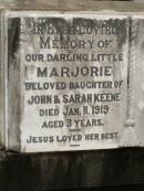 Marjorie,
daughter of John & Sarah KEENE,
died 11 Jan 1919 aged 3 years;
John KEENE,
died 5 July 1944 aged 59 years;
Sarah Jane KEENE,
died 23 April 1968 aged 87 years;
Howard cemetery, City of Hervey Bay