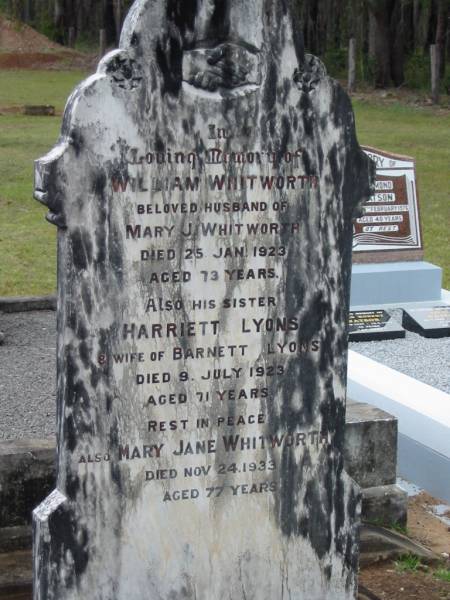 William WHITWORTH,  | husband of Mary J. WHITWORTH,  | died 25 Jan 1923 aged 73 years;  | Harriett LYONS,  | sister,  | wife of Barnett LYONS,  | died 9 July 1923 aged 71 years;  | Mary Jane WHITWORTH,  | died 24 Nov 1933 aged 77 years;  | Howard cemetery, City of Hervey Bay  | 