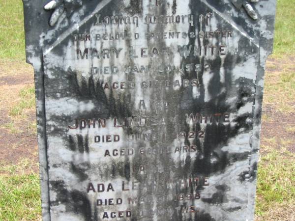 parents;  | Mary Leah WHITE,  | died 30 Jan 1922 aged 61 years;  | John Lindsay WHITE,  | died 1 June 1922 aged 66 years;  | Ada Leah WHITE,  | sister,  | died March 1898 aged 7 months;  | Howard cemetery, City of Hervey Bay  | 