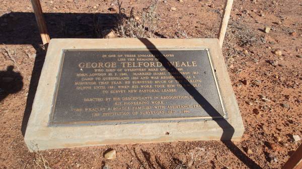 George Telford WEALE  | d: 9 Jun 1886 of dysentery, Canterbury  | b: 20 Sep 1840, London  | Married Isabel TOMLINSON 1863  | came to Queensland 1864 and registered as surveyor 1864.  | Surveyor of Darling Downs until 1881, then to South West Queensland.  |   | erected by his descendents, The Whatley and Boadle families 1996  |   | JC pub ruins, Canterbury, Barcoo Shire, QLD  | Copyright: Nicholas Fletcher, 2017  |   | 