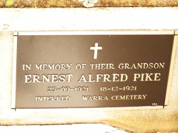 Abraham John MOY,  | husband father,  | 1868 - 1940;  | Florence MOY,  | mother,  | 1875 - 1945;  | Ernest Alfred PIKE,  | grandson,  | 25-09-1921 - 18-12-1921,  | interred Warra cemetery;  | Jandowae Cemetery, Wambo Shire  | 