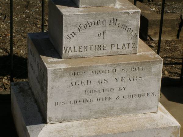 Martha Mary,  | daughter of Valentine & Mary PLATZ,  | died 10? March? 1911 aged 25 years 6 months;  | children;  | Frederick,  | died 15 Aug 1892;  | Albert,  | died 29 March 1896;  | Annie Margaret,  | died 3 April 1887;  | Valentine PLATZ,  | died 8 March 1917 aged 68 years,  | erected by wife & children;  | Maria PLATZ,  | died 1 July 1933 aged 78 years;  | Joseph Peter PLATZ,  | son of Valentine & Mary PLATZ,  | died 4 Dec 1921 aged 31 years,  | erected by mother, sisters & brothers;  | Mary PLATZ,  | mother,  | died 1 July 1933? aged 78 years;  | Jondaryan cemetery, Jondaryan Shire  | 