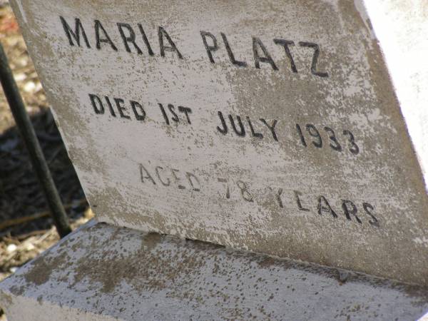 Martha Mary,  | daughter of Valentine & Mary PLATZ,  | died 10? March? 1911 aged 25 years 6 months;  | children;  | Frederick,  | died 15 Aug 1892;  | Albert,  | died 29 March 1896;  | Annie Margaret,  | died 3 April 1887;  | Valentine PLATZ,  | died 8 March 1917 aged 68 years,  | erected by wife & children;  | Maria PLATZ,  | died 1 July 1933 aged 78 years;  | Joseph Peter PLATZ,  | son of Valentine & Mary PLATZ,  | died 4 Dec 1921 aged 31 years,  | erected by mother, sisters & brothers;  | Mary PLATZ,  | mother,  | died 1 July 1933? aged 78 years;  | Jondaryan cemetery, Jondaryan Shire  | 