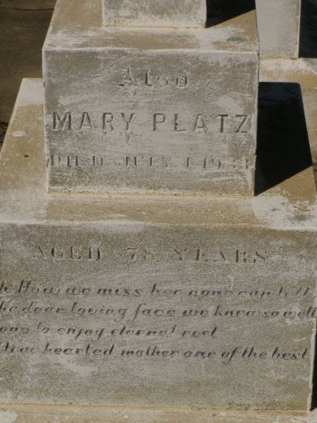 Martha Mary,  | daughter of Valentine & Mary PLATZ,  | died 10? March? 1911 aged 25 years 6 months;  | children;  | Frederick,  | died 15 Aug 1892;  | Albert,  | died 29 March 1896;  | Annie Margaret,  | died 3 April 1887;  | Valentine PLATZ,  | died 8 March 1917 aged 68 years,  | erected by wife & children;  | Maria PLATZ,  | died 1 July 1933 aged 78 years;  | Joseph Peter PLATZ,  | son of Valentine & Mary PLATZ,  | died 4 Dec 1921 aged 31 years,  | erected by mother, sisters & brothers;  | Mary PLATZ,  | mother,  | died 1 July 1933? aged 78 years;  | Jondaryan cemetery, Jondaryan Shire  | 