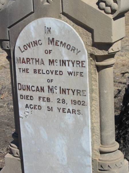 Duncan MCINTYRE,  | native of Argyleshire Scotland,  | died 28 June 1911 aged 76 years,  | erected by children;  | Martha MCINTYRE,  | wife of Duncan MCINTYRE,  | died 28 Feb 1902 aged 51 years;  | Jondaryan cemetery, Jondaryan Shire  | 