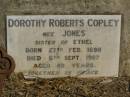 Dorothy Roberts COPLEY (nee JONES),
sister of Ethel,
born 27 Feb 1898,
died 6 Sept 1987 aged 89 years;
Jondaryan cemetery, Jondaryan Shire