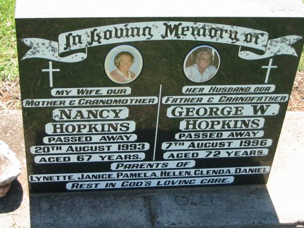 Nancy HOPKINS,  | wife mother grandmother,  | died 20 Aug 1993 aged 67 years;  | George W. HOPKINS,  | husband father grandfather,  | died 7 Aug 1996 aged 72 years;  | parents of Lynette, Janice, Pamela, Helen,  | Glenda & Daniel;  | Kalbar General Cemetery, Boonah Shire  |   | 