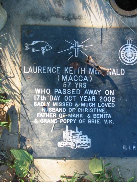 Laurence Keith McDONALD (Macca),  | died 17 Oct 2002 aged 57 years,  | husband of Christine,  | father of Mark & Benita,  | grand poppy of Brie, V.K.;  | Kalbar General Cemetery, Boonah Shire  | 