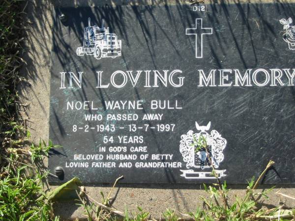 Noel Wayne BULL,  | 8-2-1943 - 13-7-1997 aged 54 years,  | husband of Betty,  | father grandfather;  | Kalbar General Cemetery, Boonah Shire  | 