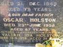 
Jane Flora HOLSTON, wife,
died 21 Dec 1949 aged 79 years;
Oscar HOLSTON, father,
died 23 June 1958 aged 87 years;
Valerie Ida HOLSTON, grand-daughter sister,
died 18-8-1958 aged 25 years;
Kandanga Cemetery, Cooloola Shire

