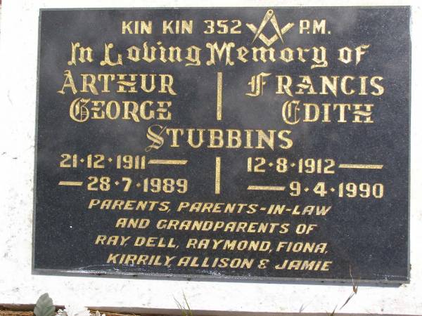 Arthur George STUBBINS,  | 21-12-1911 - 28-7-1989;  | Francis Edith STUBBINS,  | 12-8-1912 - 9-4-1990;  | parents parents-in-law grandparents of  | Ray, Dell, Raymond, Fiona, Kirrily, Allison & Jamie;  | Kandanga Cemetery, Cooloola Shire  | 