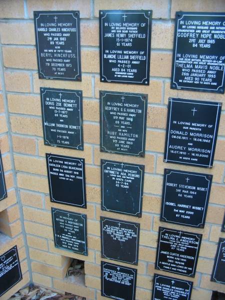 Harold Charles HINCKFUSS  | 2 Jan 1983, aged 89  | Beryl HINCKFUSS  | 7 Dec 1973, aged 70  | James Henry SHEFFIELD  | 15 Jan 1974, aged 61  | Blanche Lillian SHEFFIELD  | 4 Feb 01, aged 84  | Godfrey Hope NOBLE  | 21 Jul 1985, aged 84  | Thelma Mavis NOBLE  | 26 Jan 1993, aged 90  | Doris Zoe BENNETT  | 13 Jul 1977, aged 69  | William Thornton BENNETT  | 1 Nov 1978, aged 75  | Geoffrey G G HAMILTON  | 9 May 1968, aged 69  | Ruby HAMILTON  | 9 Jun 1969, aged 69  | Donald MORRISON  | b: 8 Feb 1911, d: 18 Aug 1962  | Audrey MORRISON  | b: 15 Jul 1910, d: 16 Oct 2000  | Kathleen Lydia BEAVERSON  | b: 5 Aug 1919, d: 13 Nov 2000  | Gwynneth Ada PERKINS  | 24 Jul 84, aged 45  | Robert Stevenson NISBET  | 31 Mar 1964, aged 66  | Isobel Harriet NISBET  | 2 May 200, aged 87  | Arthur V WORTHINGTON  | 15 Aug 1966, aged 88  | E M H (Muriel) WORTHINGTON  | 19 Jun 1976, aged 82  | Florence Mary Ann ASH  | b: 21 Feb 1932, d: 1 Jul 1990, aged 58  | Thelma E ANDERSON  | 17 Jun 1989, aged 87  | James Curtis ANDERSON  | b: 4 Sep 1900, d: 18 Jun 1998  | Adam Torrens BATEMAN  | 22 May 1999, aged 74  | John Charles ECKERSLEY  | 5 Jan 1996, aged 72  | ?  | St Mary's Anglican Church, Kangaroo Point, Brisbane  | 