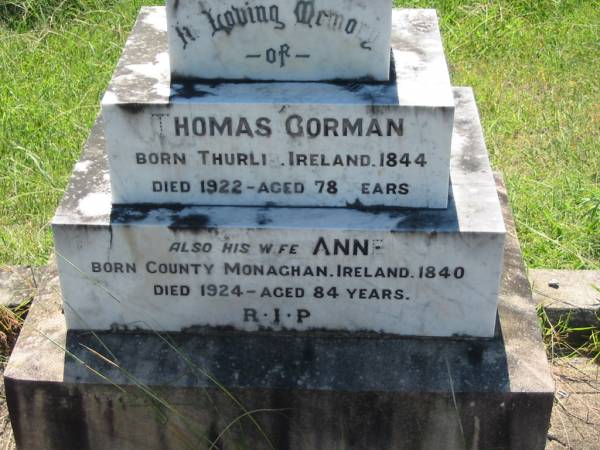 Thomas GORMAN,  | born Thurlie?, Ireland 1844,  | died 1922 aged 78 years;  | Ann, wife,  | born county Monaghan, Ireland 1840,  | died 1924 aged 84 years;  | Thomas GORMAN, son  | died 1924 aged 48 years;  | Daniel GORMAN, son,  | died 1938 aged 60 years;  | Mary Ann PLATELL and her two infants, daughter,  | died 1909 aged 30 years;  | Hugh GORMAN,  | died 1947 aged 67 years;  | Ellen LEO, daughter sister,  | died 1928 aged 55 years,  | interred at Gleneagle;  | St John's Catholic Church, Kerry, Beaudesert Shire  | 
