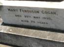 Francis Matthew COGAN,
died 28 Aug 1893 aged 4 years;
Michael COGAN,
died 7 Sept 1902 aged 58 years;
Mary Ferguson COGAN,
died 25 May 1935 aged 79 years;
Mary Anne COGAN,
died 29 April 1923 aged 39 years;
Michael Edward COGAN,
died 20 Sept 1933 aged 47 years;
Francis Peter COGAN,
died 9 Aug 1881 aged 3 months;
George Peter COGAN,
killed in action France 3 May 1917 aged 25 years;
James George COGAN,
died 3-10-1956 aged 78 years;
Margaret Ellen COGAN,
died 4 Sept 1987 aged 92 years,
remembered by friend George;
Kilkivan cemetery, Kilkivan Shire