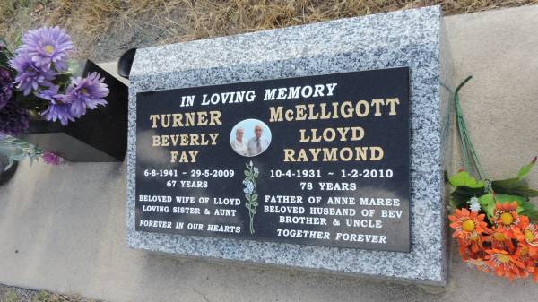 Beverly Fay TURNER  | b: 6 Aug 1941  | d: 29 May 2009 aged 67  | wife of Lloyd  |   | Lloyd Raymond McELLIGOTT  | b: 10 Apr 1931  | d: 1 Feb 2010 aged 78  | husband of Bev  | father of Anne Maree  |   | Kilkivan cemetery, Kilkivan Shire  | 