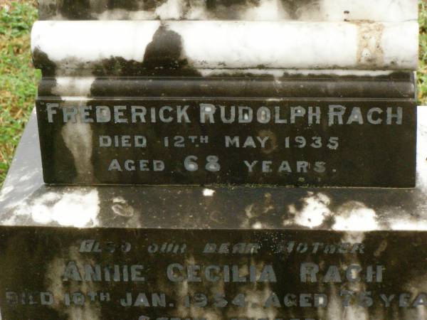 Christina,  | wife of Fred RACH,  | died 5 Nov 1894 aged 18 1/2 years;  | William Joseph,  | son of Fred & Cecilia RACH,  | died 11 Sept 1909 aged 9 1/2 months;  | Frederick Rudolph RACH,  | husband father,  | died 12 May 1935 aged 68 years;  | Annie Cecilia RACH,  | mother,  | died 10 Jan 1954 aged 75 years;  | Killarney cemetery, Warwick Shire  | 