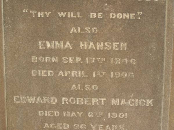 Marie HANSEN,  | born 5 June 1852,  | died 5 Nov 1889;  | Emma HANSEN,  | born 17 Sept 1846,  | died 1 April 1906;  | Edward Robert MAGICK,  | died 6 May 1901 aged 36 years;  | Killarney cemetery, Warwick Shire  | 