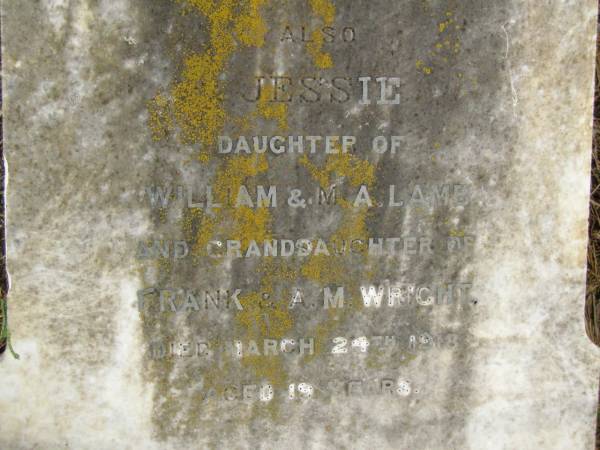 Frank WRIGHT,  | died 13 July 1903 aged 68 years;  | Anna Maria WRIGHT,  | wife,  | died 14 Aug 1920 aged 80 years;  | Jessie,  | daughter of William & M.A. LAMB,  | granddaughter of Frank & A.M. WRIGHT,  | died 24 March 1918 aged 19 years;  | Killarney cemetery, Warwick Shire  | 