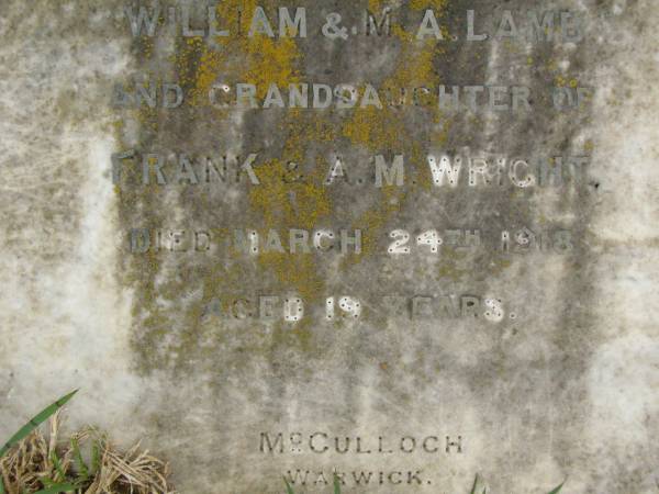 Frank WRIGHT,  | died 13 July 1903 aged 68 years;  | Anna Maria WRIGHT,  | wife,  | died 14 Aug 1920 aged 80 years;  | Jessie,  | daughter of William & M.A. LAMB,  | granddaughter of Frank & A.M. WRIGHT,  | died 24 March 1918 aged 19 years;  | Killarney cemetery, Warwick Shire  | 