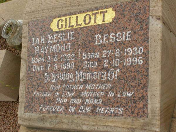 Ian Leslie Raymond GILLOTT,  | father father-in-law pop,  | born 3-8-1922,  | died 7-5-1998;  | Bessie GILLOTT,  | mother mother-in-law nana,  | born 27-8-1930,  | died 2-10-1996;  | Killarney cemetery, Warwick Shire  | 