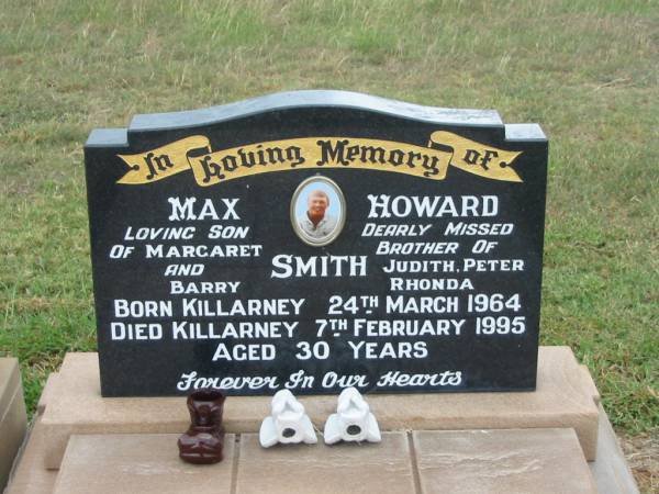 Max Howard SMITH,  | son of Margaret & Barry,  | brother of Judith, Peter, Rhonda,  | born Killarney 24 March 1964,  | died Killarney 7 Feb 1995 aged 30 years;  | Killarney cemetery, Warwick Shire  | 