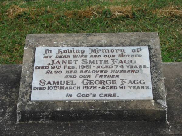 Janet Smith FAGG,  | wife mother,  | died 9 Feb 1961 aged 74 years;  | Samuel George FAGG,  | husband father,  | died 10 March 1972 aged 91 years;  | Killarney cemetery, Warwick Shire  | 