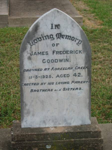 James Frederick GOODWIN,  | drowned at Koreelah Creek,  | died 11-3-1925 aged 42 years,  | erected by parents brothers sisters;  | Oswald Sydney GOODWIN,  | accidentally killed 13 Nov 1958 aged 43 years,  | erected mother & sisters;  | Rose Ethele GOODWIN,  | born 9-11-1893,  | died 31-3-1983;  | Killarney cemetery, Warwick Shire  | 