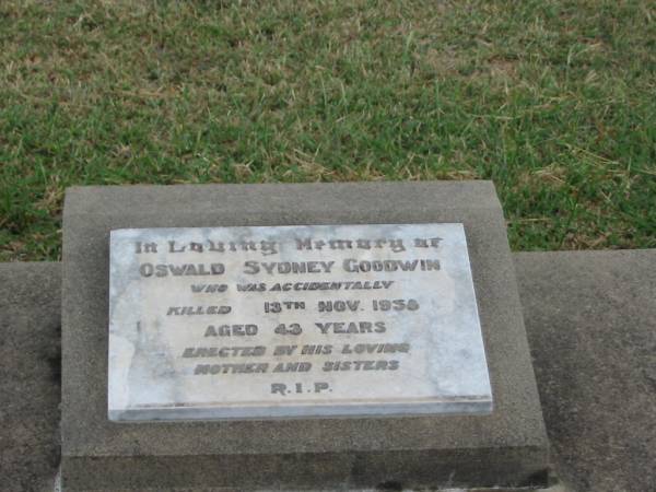 James Frederick GOODWIN,  | drowned at Koreelah Creek,  | died 11-3-1925 aged 42 years,  | erected by parents brothers sisters;  | Oswald Sydney GOODWIN,  | accidentally killed 13 Nov 1958 aged 43 years,  | erected mother & sisters;  | Rose Ethele GOODWIN,  | born 9-11-1893,  | died 31-3-1983;  | Killarney cemetery, Warwick Shire  | 