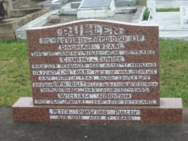 Dagmar Pearl PULLEN,  | died 2 Jan 1932 aged 38 years;  | Gloria Eunice PULLEN,  | died 23 Feb 1928 aged 17 months;  | C.B. (Ben) PULLEN,  | died war service 24 Mar 1943 aged 26 years;  | W.N. (Bill) PULLEN,  | killed in action New Guinea  | 30 Oct 1943 aged 19 years;  | William Norman PULLEN,  | died 26 Jan 1968 aged 76 years;  | Peter Ponsford PULLEN,  | died 1995 aged 67 years;  | Killarney cemetery, Warwick Shire  |   | 