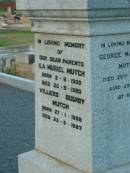 
William MUTCH,
born Rayne Aberdeenshire Scotland 12 May 1811,
died Killarney 12 Dec 1890;
Margaret Herd,
wife,
born Rayne 25 Oct 1825,
died Tannymorel 4 Sept 1908;
George Marischal MUTCH,
died 29 Nov 1940 aged 29 years;
parents;
Ila Muriel MUTCH,
born 2-8-1908,
died 20-9-1980;
Villiers Bushby MUTCH,
born 27-1-1908,
died 23-6-1987;
parents;
Florence Grace MUTCH,
died 26 May 1924 aged 51 years;
George Leslie MUTCH,
died 23 July 1941 aged 77 years;
Killarney cemetery, Warwick Shire
