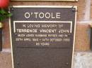 
Terrence Vincent John OTOOLE,
husband father pa,
20 April 1940 - 14 Oct 2003 aged 63 years;
Lawnton cemetery, Pine Rivers Shire
