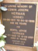 
Edwin Joseph (Eddie) HERMAN,
05-06-1917 - 04-12-1999 aged 82 years;
Beryl Joyce HERMAN,
07-07-1920 - 13-08-2001 aged 81 years;
Lawnton cemetery, Pine Rivers Shire
