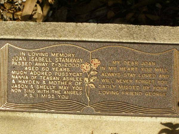 Joan Isabell STANAWAY,  | died 8-3-2000 aged 60 years,  | nanna of Teagan, Ashlee & Hayden,  | mother of Jason & Shelly,  | friend of George;  | Lawnton cemetery, Pine Rivers Shire  | 