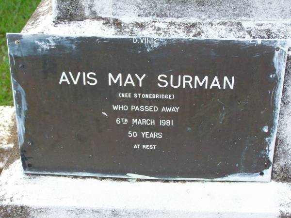 Alfred John STONEBRIDGE,  | father,  | died July 1958 aged 65 years;  | Florence May,  | mother,  | died 5 Sept 1959 aged 65 years;  | Roy Alfred STONEBRIDGE,  | son brother,  | accidentally killed 23 Jan 1955 aged 31 years;  | Avis May SURMAN (nee STONEBRIDGE),  | died 6 March 1981 aged 50 years;  | Lawnton cemetery, Pine Rivers Shire  | 