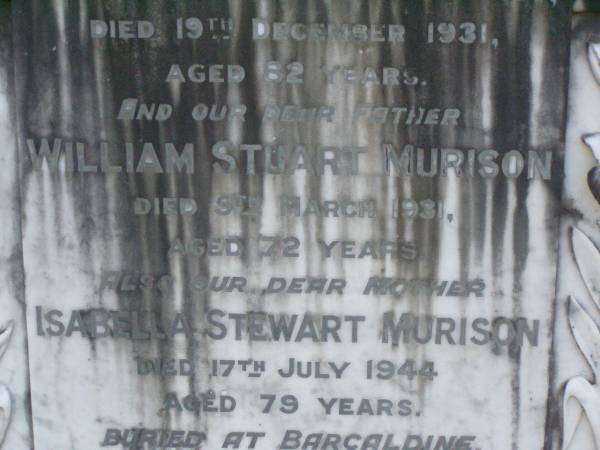 James Charles STEWART,  | died 19 Dec 1931 aged 82 years;  | William Stuart MURISON,  | father  | died 9 March 1931 aged 72 years;  | Isabella Stewart MURISON,  | mother,  | died 17 July 1944 aged 79 years,  | buried at Barcaldine;  | Margaret Stewart MURISON,  | died 14 April 1907 aged 15 years,  | buried in Lambhill cemetery, Glasgow, Scotland;  | Lawnton cemetery, Pine Rivers Shire  | 