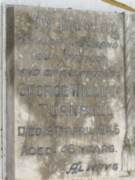 George William TURNBULL,  | husband father grandfather,  | died 19 April 1945 aged 46 years;  | Shirley Catherine TURNBULL,  | daughter sister,  | died 11 Dec 1940 aged 10 years;  | May Maria TURNBULL,  | mother grandmother,  | 30 July 1906 - 9 June 1991;  | Lawnton cemetery, Pine Rivers Shire  | 
