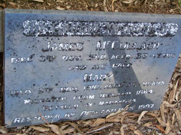 parents;  | James MCCULLAGH,  | died 3 Nov 1910 aged 68 years;  | Mary,  | wife,  | died 9 Nov 1910 aged 72 years;  | migrated from Ireland 1864,  | settled in Narangba,  | restored by descendants 1997;  | Lawnton cemetery, Pine Rivers Shire  | 