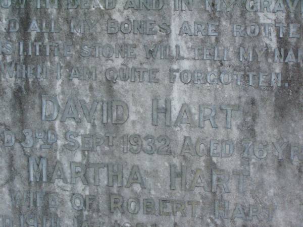 David HART,  | died 3 Sept 1932 aged 76 years;  | born Ballyguargan Ireland;  | Martha HART,  | wife of Robert HART,  | died 19 Jan 1931 aged 29 years;  | Hugh HART,  | died 23 July 1915 aged 23 years;  | Samuel James HART,  | died 13 Aug 1936 aged 75 years;  | Lawnton cemetery, Pine Rivers Shire  | 