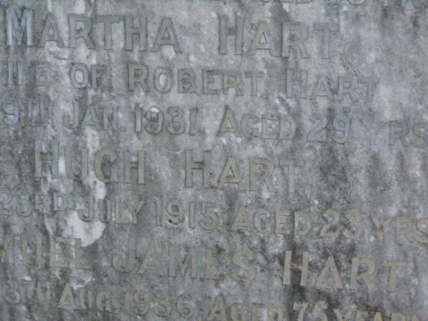 David HART,  | died 3 Sept 1932 aged 76 years;  | born Ballyguargan Ireland;  | Martha HART,  | wife of Robert HART,  | died 19 Jan 1931 aged 29 years;  | Hugh HART,  | died 23 July 1915 aged 23 years;  | Samuel James HART,  | died 13 Aug 1936 aged 75 years;  | Lawnton cemetery, Pine Rivers Shire  | 