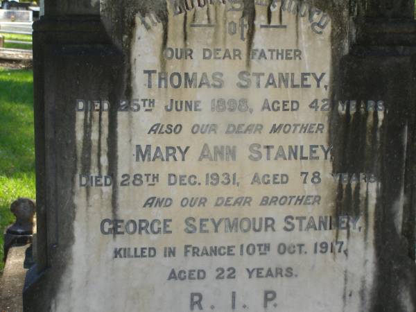 Thomas STANLEY,  | father,  | died 25 June 1898 aged 42 years;  | Mary Ann STANLEY,  | mother,  | died 28 Dec 1931 aged 78 years;  | George Seymour STANLEY,  | brother,  | killed France 10 Oct 1917 aged 22 years;  | Lawnton cemetery, Pine Rivers Shire  |   | 