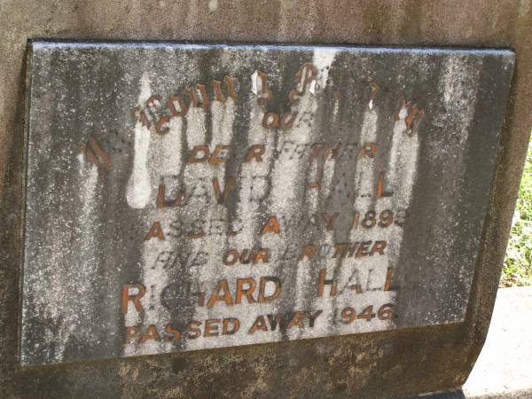 David HALL,  | father,  | died Strathpine 6 Dec 1898 aged 70 years;  | Richard HALL,  | brother,  | died 1946;  | Lawnton cemetery, Pine Rivers Shire  | 