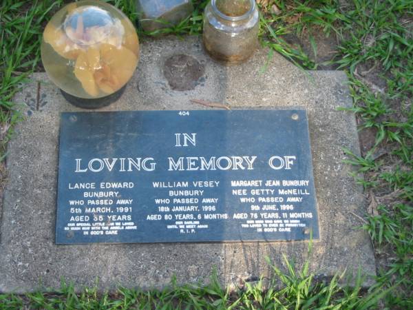 Lance Edward BUNBURY,  | died 5 March 1991 aged 35 years;  | William Vesey BUNBURY,  | died 18 Jan 1996 aged 80 years 6 months;  | Margaret Jean BUNBURY (nee Getty McNeill),  | died 9 June 1996 aged 76 years 11 months;  | Lawnton cemetery, Pine Rivers Shire  | 