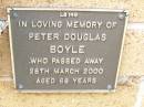
Peter Douglas BOYLE
died 28 March 2000 aged 68 years;
Lawnton cemetery, Pine Rivers Shire
