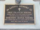 
Eric Francis YOUNG,
died 23-1-1992 aged 79 years;
Dorothy Irena YOUNG,
died 3-7-2006 aged 87 years;
Lawnton cemetery, Pine Rivers Shire
